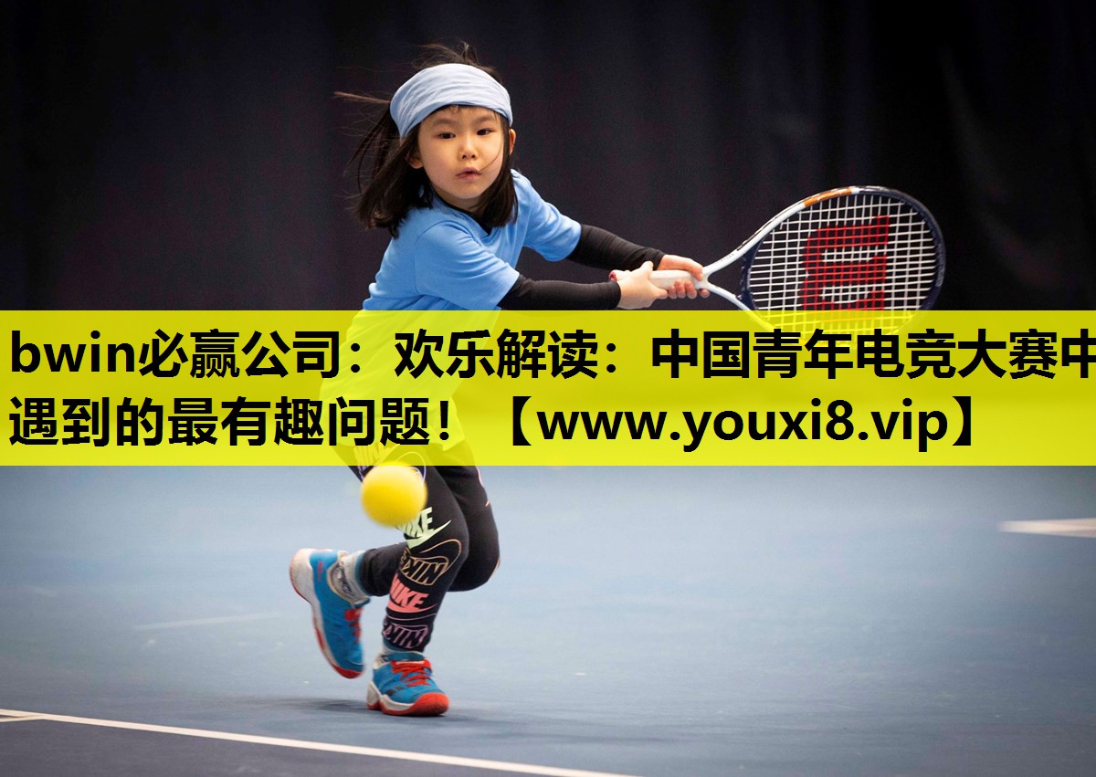 bwin必赢公司：欢乐解读：中国青年电竞大赛中遇到的最有趣问题！